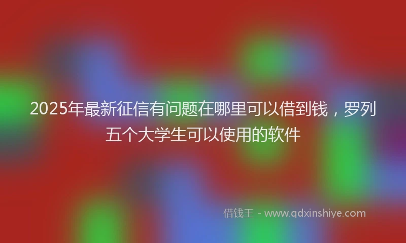 2025年最新征信有问题在哪里可以借到钱，罗列五个大学生可以使用的软件