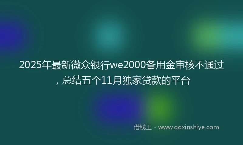 2025年最新微众银行we2000备用金审核不通过，总结五个11月独家贷款的平台