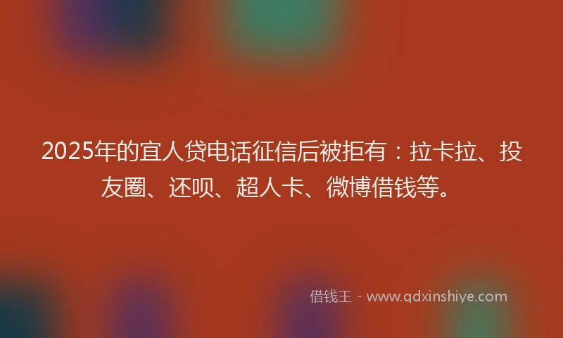 2025年的宜人贷电话征信后被拒有：拉卡拉、投友圈、还呗、超人卡、微博借钱等。