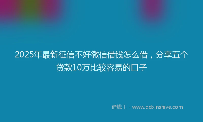 2025年最新征信不好微信借钱怎么借，分享五个贷款10万比较容易的口子