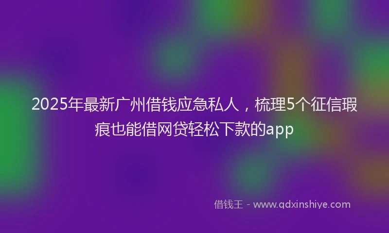 2025年最新广州借钱应急私人，梳理5个征信瑕疵也能借网贷轻松下款的app