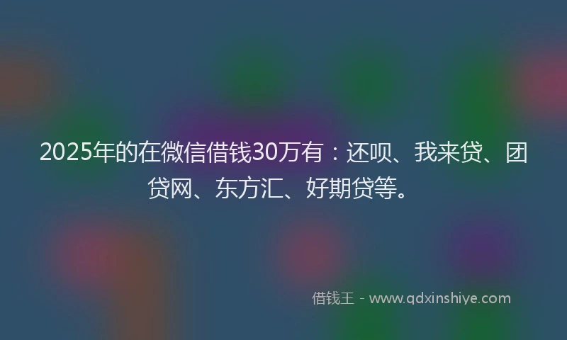 2025年的在微信借钱30万有：还呗、我来贷、团贷网、东方汇、好期贷等。
