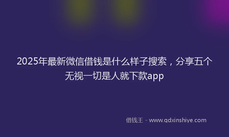 2025年最新微信借钱是什么样子搜索，分享五个无视一切是人就下款app