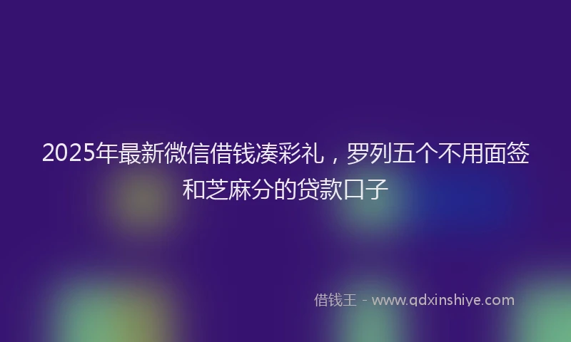 2025年最新微信借钱凑彩礼，罗列五个不用面签和芝麻分的贷款口子