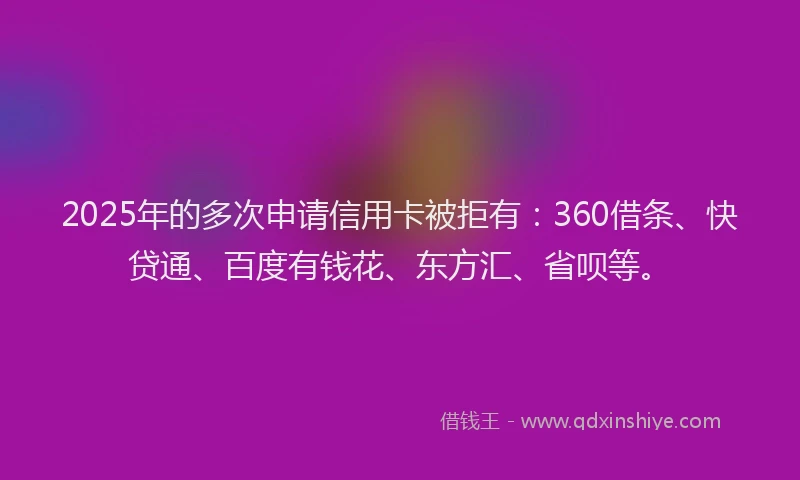 2025年的多次申请信用卡被拒有：360借条、快贷通、百度有钱花、东方汇、省呗等。
