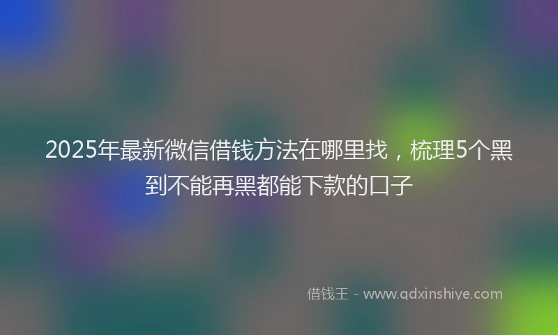 2025年最新微信借钱方法在哪里找，梳理5个黑到不能再黑都能下款的口子