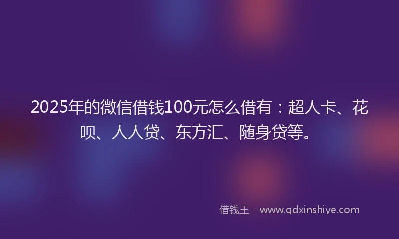 2025年的微信借钱100元怎么借有：超人卡、花呗、人人贷、东方汇、随身贷等。