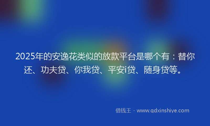 2025年的安逸花类似的放款平台是哪个有：替你还、功夫贷、你我贷、平安i贷、随身贷等。