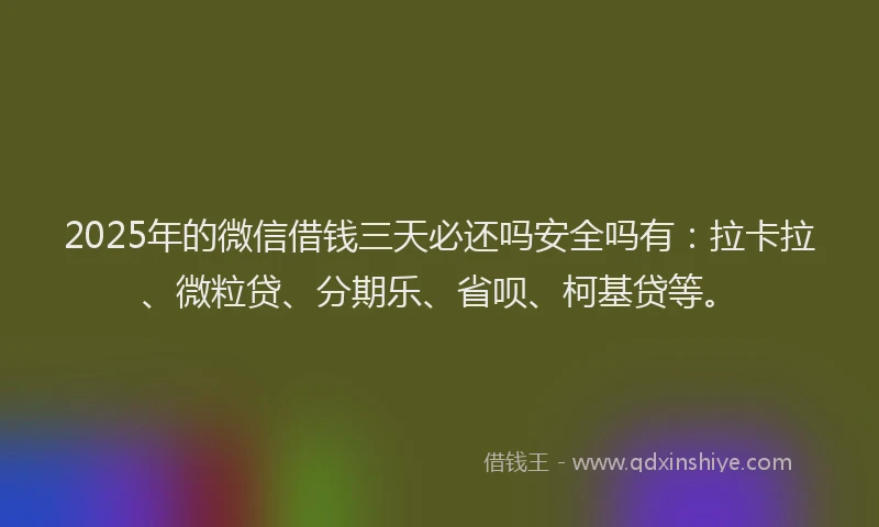 2025年的微信借钱三天必还吗安全吗有：拉卡拉、微粒贷、分期乐、省呗、柯基贷等。