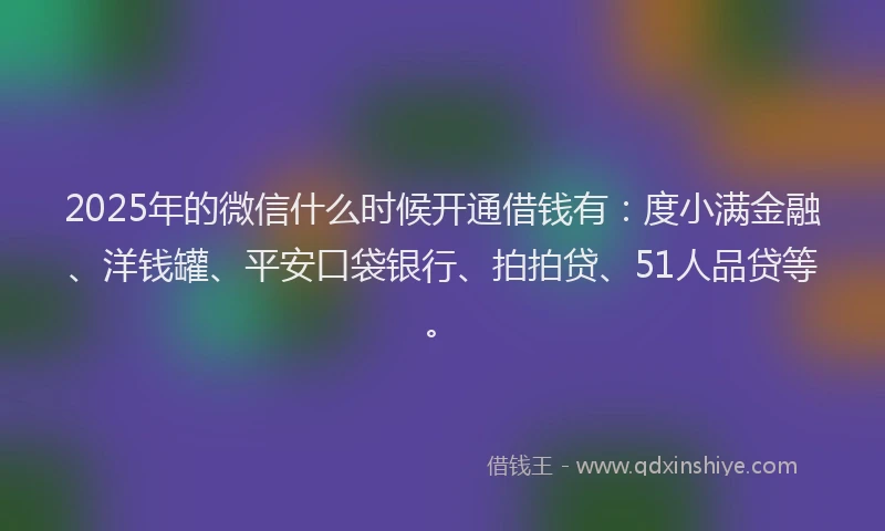 2025年的微信什么时候开通借钱有：度小满金融、洋钱罐、平安口袋银行、拍拍贷、51人品贷等。