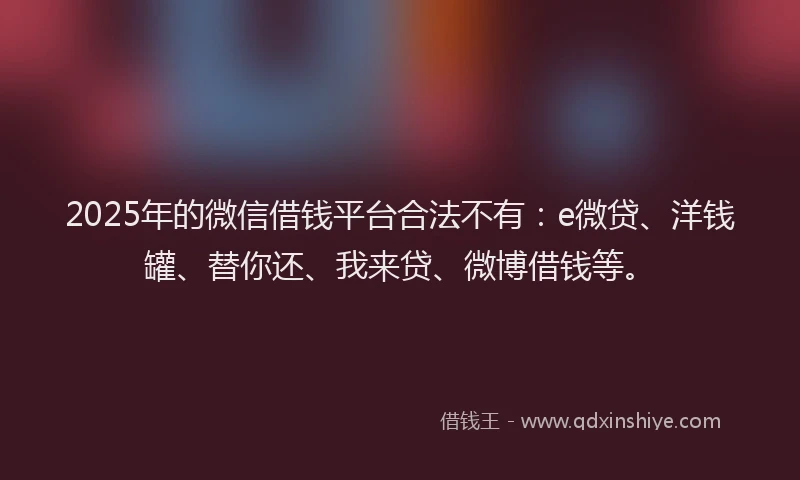 2025年的微信借钱平台合法不有：e微贷、洋钱罐、替你还、我来贷、微博借钱等。