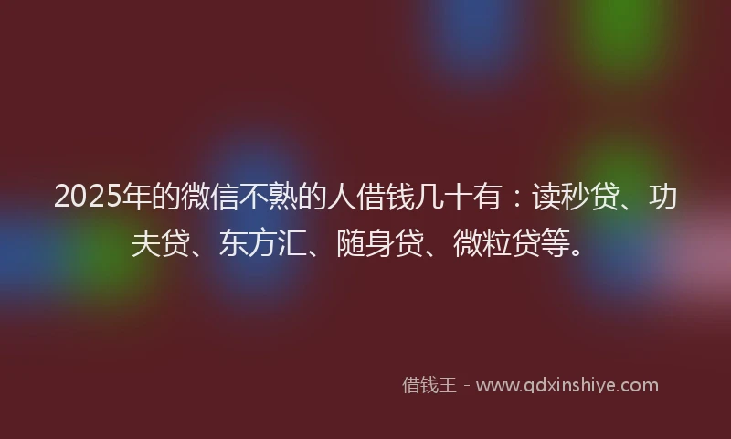 2025年的微信不熟的人借钱几十有：读秒贷、功夫贷、东方汇、随身贷、微粒贷等。