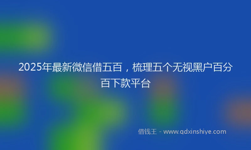 2025年最新微信借五百，梳理五个无视黑户百分百下款平台
