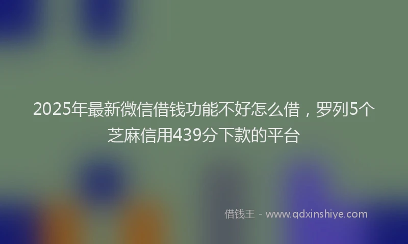 2025年最新微信借钱功能不好怎么借，罗列5个芝麻信用439分下款的平台