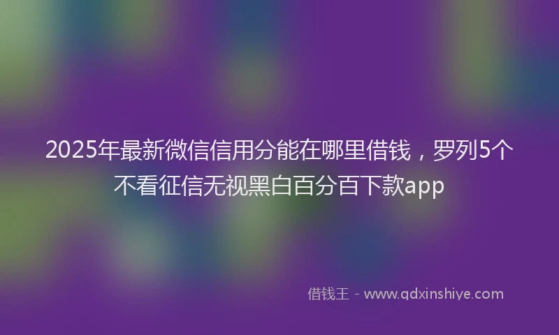 2025年最新微信信用分能在哪里借钱，罗列5个不看征信无视黑白百分百下款app