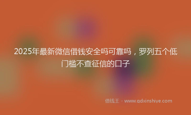 2025年最新微信借钱安全吗可靠吗，罗列五个低门槛不查征信的口子
