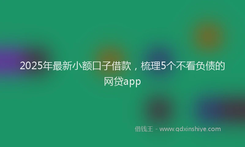 2025年最新小额口子借款，梳理5个不看负债的网贷app
