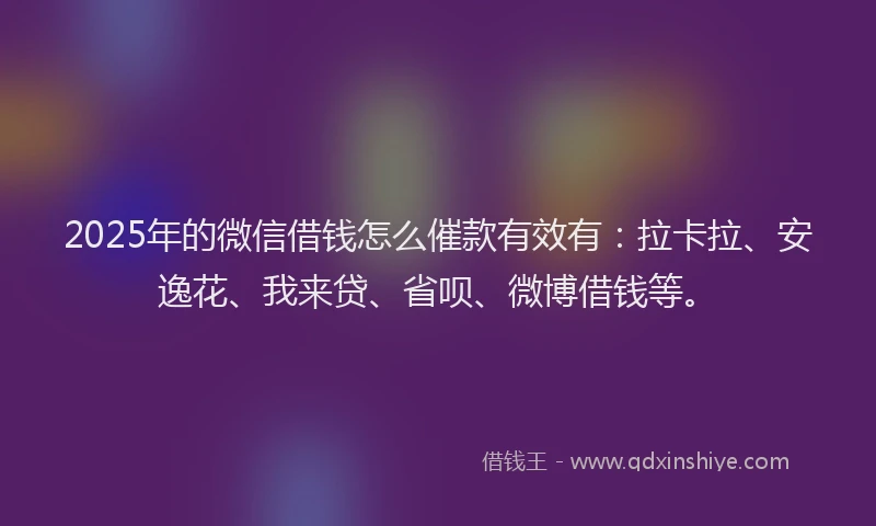 2025年的微信借钱怎么催款有效有：拉卡拉、安逸花、我来贷、省呗、微博借钱等。
