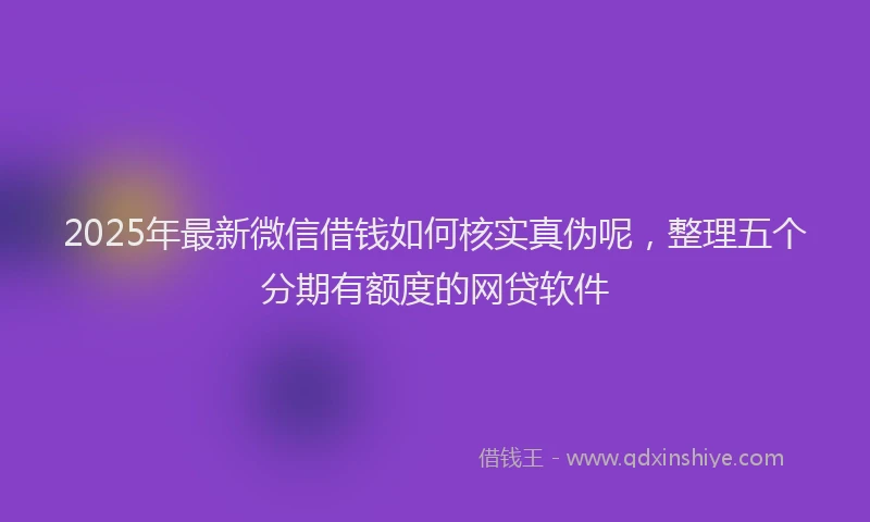 2025年最新微信借钱如何核实真伪呢，整理五个分期有额度的网贷软件
