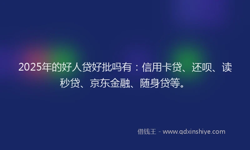 2025年的好人贷好批吗有：信用卡贷、还呗、读秒贷、京东金融、随身贷等。