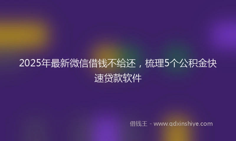 2025年最新微信借钱不给还，梳理5个公积金快速贷款软件