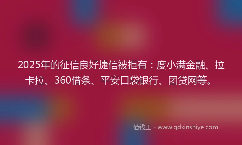2025年的征信良好捷信被拒有：度小满金融、拉卡拉、360借条、平安口袋银行、团贷网等。