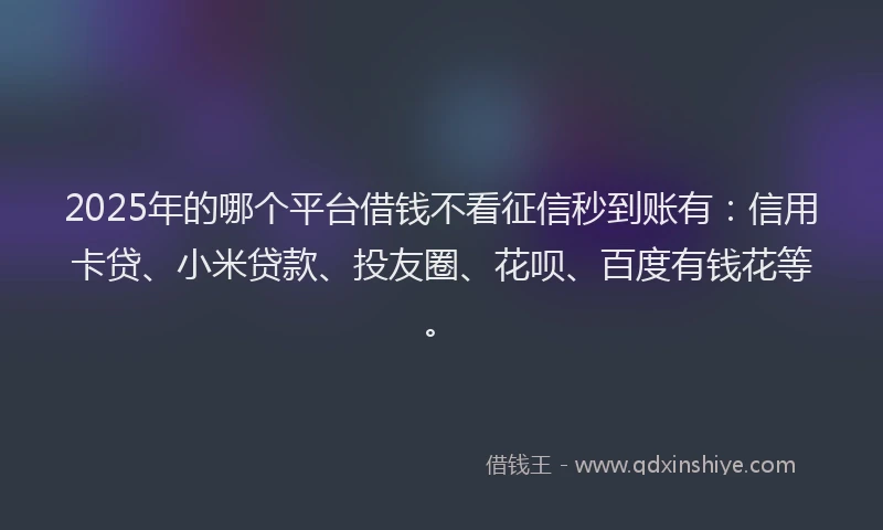 2025年的哪个平台借钱不看征信秒到账有：信用卡贷、小米贷款、投友圈、花呗、百度有钱花等。