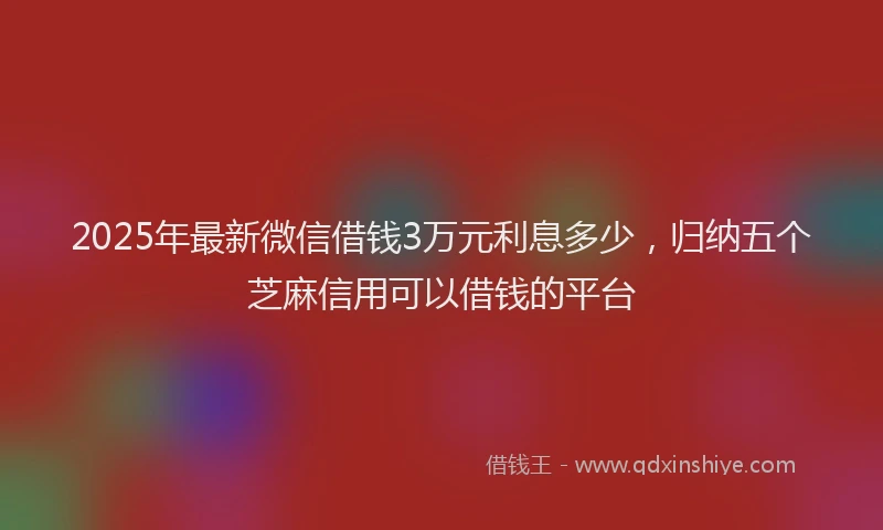 2025年最新微信借钱3万元利息多少，归纳五个芝麻信用可以借钱的平台
