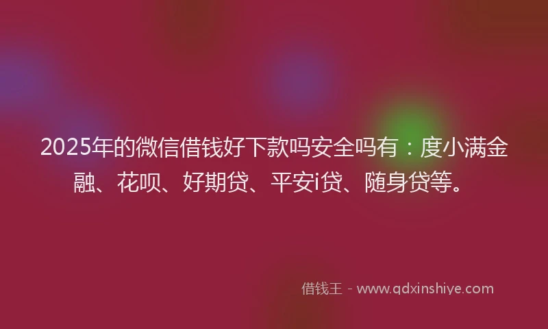 2025年的微信借钱好下款吗安全吗有：度小满金融、花呗、好期贷、平安i贷、随身贷等。