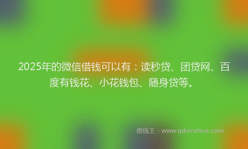 2025年的微信借钱可以有：读秒贷、团贷网、百度有钱花、小花钱包、随身贷等。