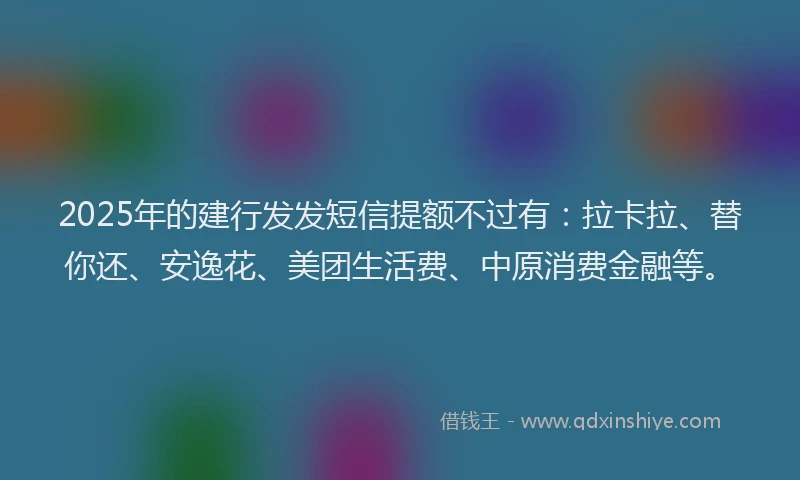 2025年的建行发发短信提额不过有：拉卡拉、替你还、安逸花、美团生活费、中原消费金融等。