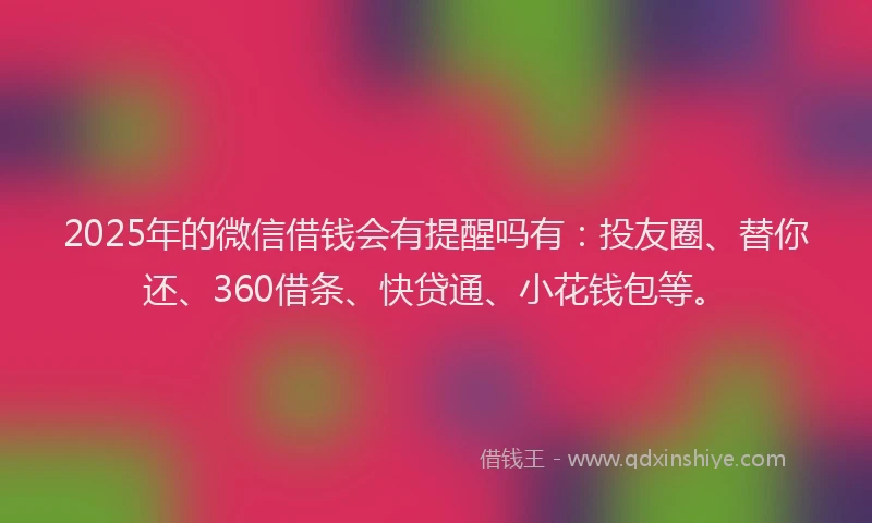 2025年的微信借钱会有提醒吗有：投友圈、替你还、360借条、快贷通、小花钱包等。
