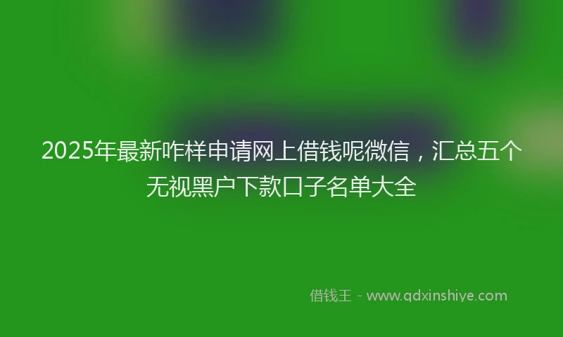 2025年最新咋样申请网上借钱呢微信，汇总五个无视黑户下款口子名单大全