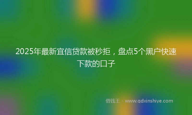 2025年最新宜信贷款被秒拒，盘点5个黑户快速下款的口子