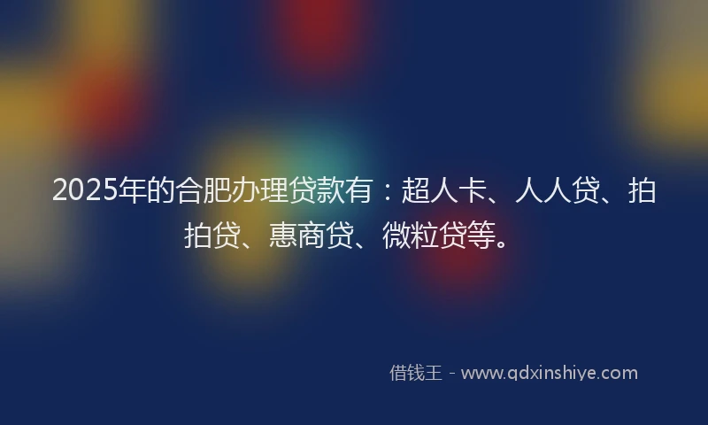 2025年的合肥办理贷款有：超人卡、人人贷、拍拍贷、惠商贷、微粒贷等。