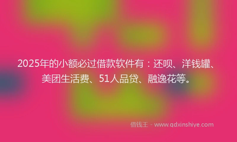 2025年的小额必过借款软件有：还呗、洋钱罐、美团生活费、51人品贷、融逸花等。
