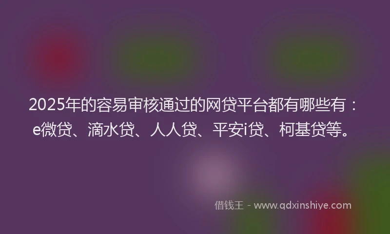 2025年的容易审核通过的网贷平台都有哪些有：e微贷、滴水贷、人人贷、平安i贷、柯基贷等。
