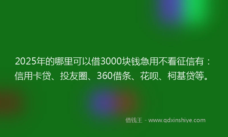 2025年的哪里可以借3000块钱急用不看征信有：信用卡贷、投友圈、360借条、花呗、柯基贷等。