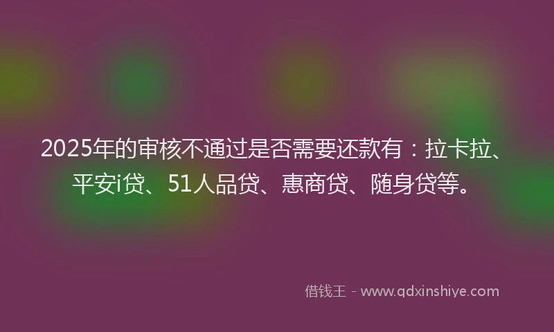 2025年的审核不通过是否需要还款有：拉卡拉、平安i贷、51人品贷、惠商贷、随身贷等。