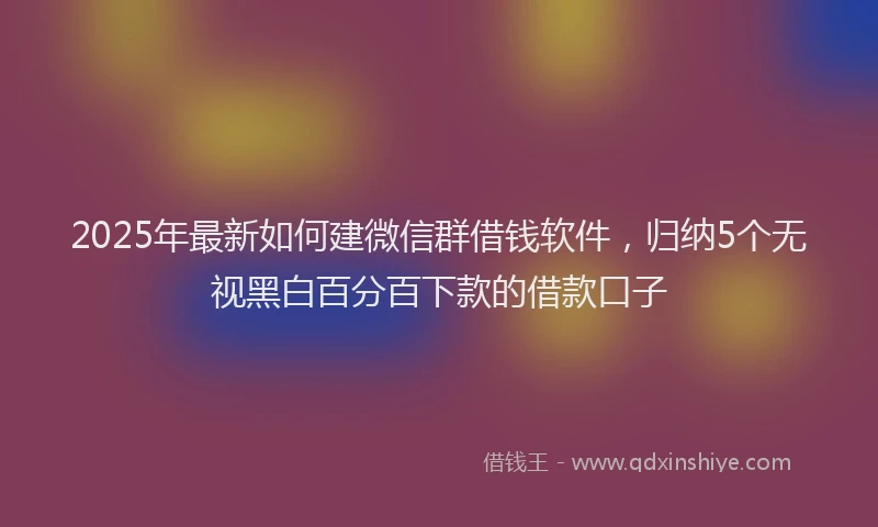 2025年最新如何建微信群借钱软件，归纳5个无视黑白百分百下款的借款口子