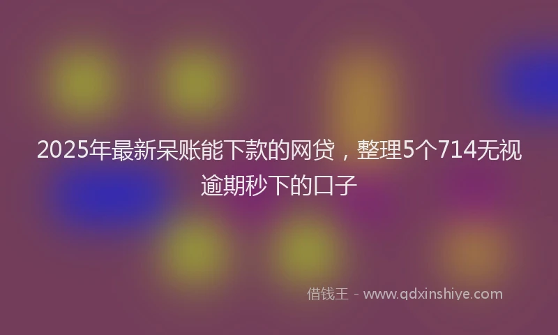 2025年最新呆账能下款的网贷，整理5个714无视逾期秒下的口子