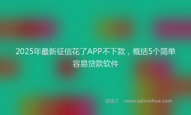 2025年最新征信花了APP不下款，概括5个简单容易贷款软件