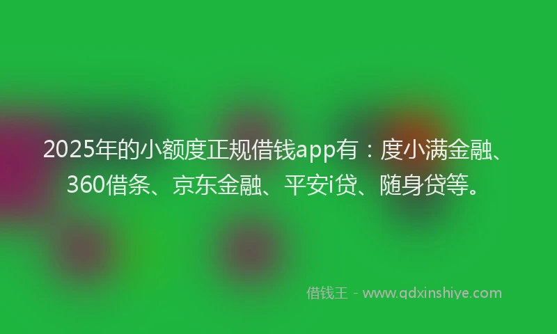 2025年的小额度正规借钱app有：度小满金融、360借条、京东金融、平安i贷、随身贷等。
