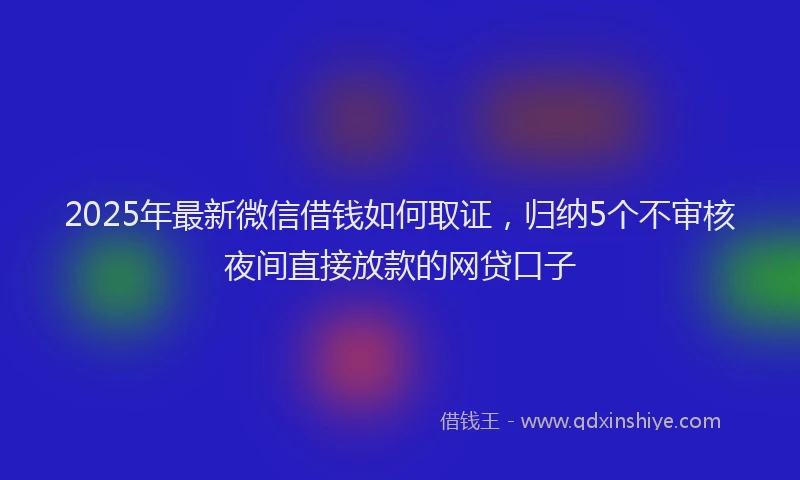 2025年最新微信借钱如何取证，归纳5个不审核夜间直接放款的网贷口子
