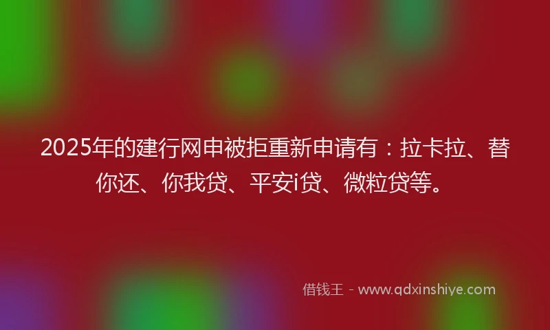 2025年的建行网申被拒重新申请有：拉卡拉、替你还、你我贷、平安i贷、微粒贷等。