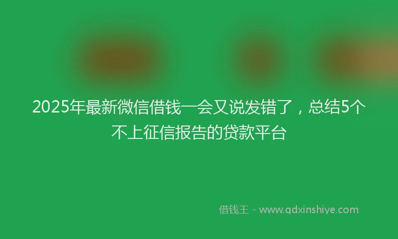2025年最新微信借钱一会又说发错了，总结5个不上征信报告的贷款平台