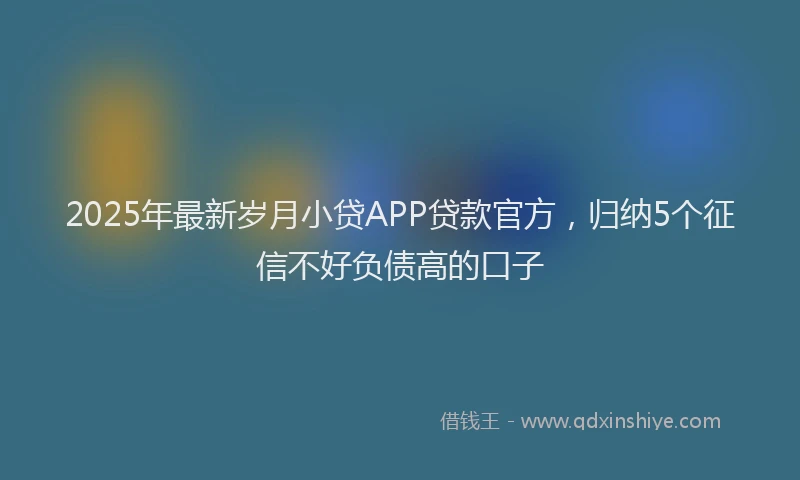 2025年最新岁月小贷APP贷款官方，归纳5个征信不好负债高的口子