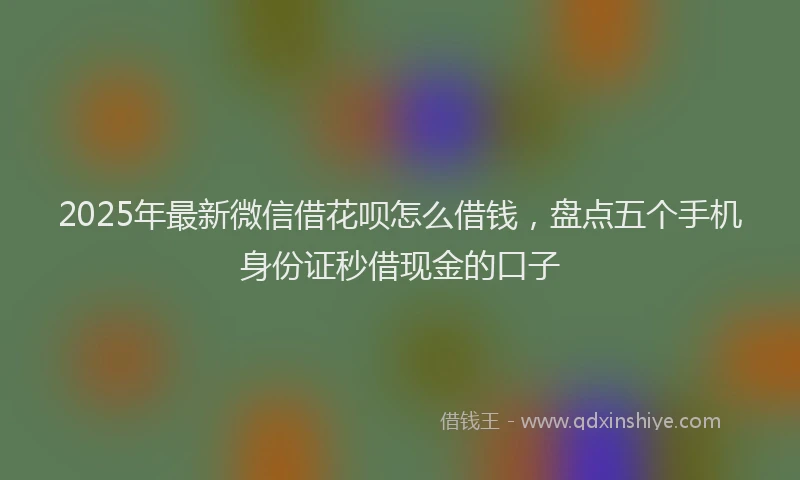 2025年最新微信借花呗怎么借钱，盘点五个手机身份证秒借现金的口子