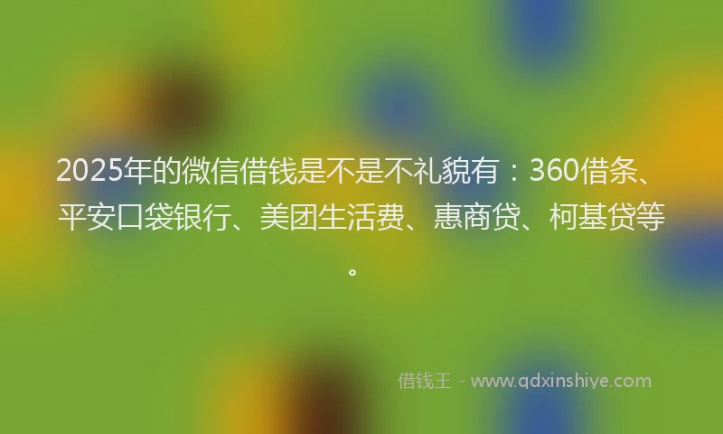 2025年的微信借钱是不是不礼貌有：360借条、平安口袋银行、美团生活费、惠商贷、柯基贷等。