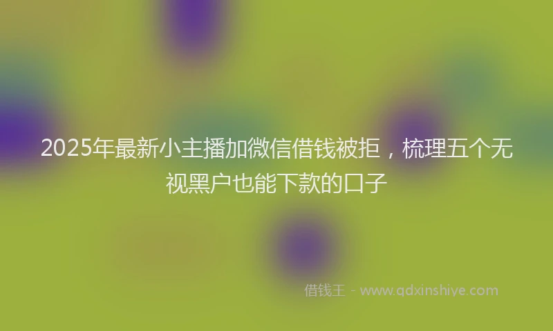 2025年最新小主播加微信借钱被拒，梳理五个无视黑户也能下款的口子